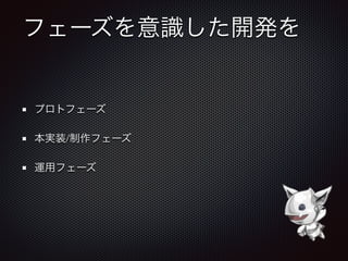 フェーズを意識した開発を
プロトフェーズ
本実装/制作フェーズ
運用フェーズ
 