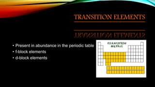 TRANSITION ELEMENTS
• Present in abundance in the periodic table
• f-block elements
• d-block elements
 