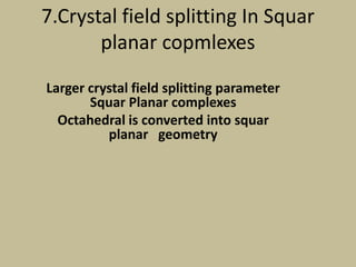 7.Crystal field splitting In Squar
planar copmlexes
Larger crystal field splitting parameter
Squar Planar complexes
Octahedral is converted into squar
planar geometry
 