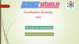Coordination chemistry
quiz
Give all Ans in comment
Question discuss in next class
1
 