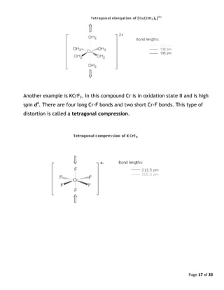 Page 17 of 33
Another example is KCrF3. In this compound Cr is in oxidation state II and is high
spin d4
. There are four long Cr-F bonds and two short Cr-F bonds. This type of
distortion is called a tetragonal compression.
 