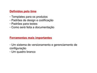 Definidos pelo time
- Templates para os produtos
- Padrões de design e codificação
- Padrões para testes
- Como será feita a documentação


Ferramentas mais importantes

- Um sistema de versionamento e gerenciamento de
configuração
- Um quadro branco
 