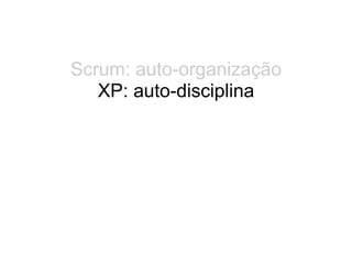 Scrum: auto-organização
   XP: auto-disciplina
 