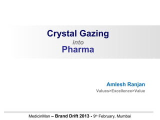 Crystal Gazing
into
Pharma
MedicinMan – Brand Drift 2013 - 9th
February, Mumbai
Amlesh Ranjan
Values>Excellence>Value
 