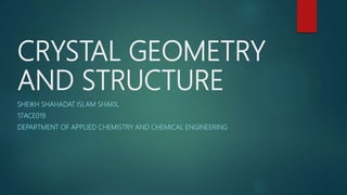 CRYSTAL GEOMETRY
AND STRUCTURE
SHEIKH SHAHADAT ISLAM SHAKIL
17ACE019
DEPARTMENT OF APPLIED CHEMISTRY AND CHEMICAL ENGINEERING
 