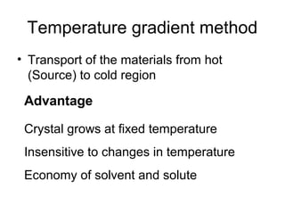 Temperature gradient method 
• Transport of the materials from hot 
(Source) to cold region 
Advantage 
Crystal grows at fixed temperature 
Insensitive to changes in temperature 
Economy of solvent and solute 
