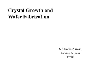 Crystal Growth and
Wafer Fabrication
Mr. Imran Ahmad
Assistant Professor
JETGI
 