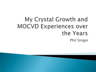 My Crystal Growth and MOCVD Experiences over the Years Phil Singer 