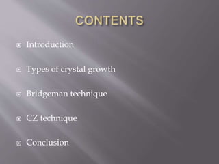  Introduction 
 Types of crystal growth 
 Bridgeman technique 
 CZ technique 
 Conclusion 
 