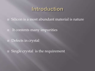  Silicon is a most abundant material is nature 
 It contents many impurities 
 Defects in crystal 
 Single crystal is the requirement 
 