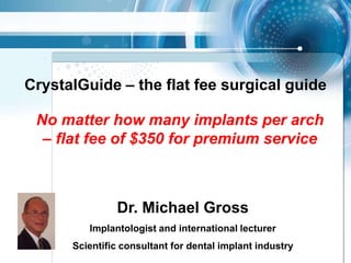 CrystalGuide – the flat feesurgical guide  No matterhowmany implants per arch – flat fee of $350 forpremiumservice Dr. Michael Gross Implantologist and internationallecturer Scientificconsultantfor dental implantindustry 