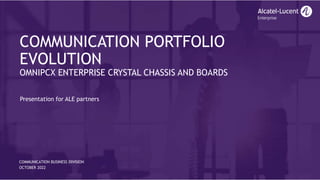 COMMUNICATION PORTFOLIO
EVOLUTION
OMNIPCX ENTERPRISE CRYSTAL CHASSIS AND BOARDS
COMMUNICATION BUSINESS DIVISION
OCTOBER 2022
Presentation for ALE partners
 