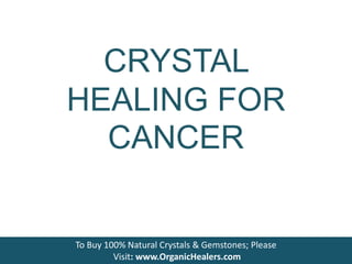 CRYSTAL
HEALING FOR
CANCER
To Buy 100% Natural Crystals & Gemstones; Please
Visit: www.OrganicHealers.com
 