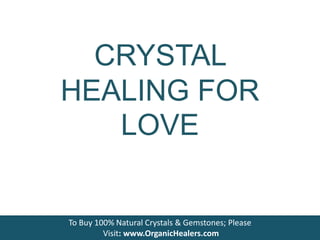CRYSTAL
HEALING FOR
LOVE
Visit : http://www.organichealers.com/
To Buy 100% Natural Crystals & Gemstones; Please
Visit: www.OrganicHealers.com
 