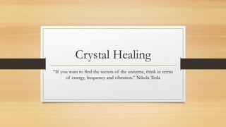 Crystal Healing
“If you want to find the secrets of the universe, think in terms
of energy, frequency and vibration.” Nikola Tesla
 