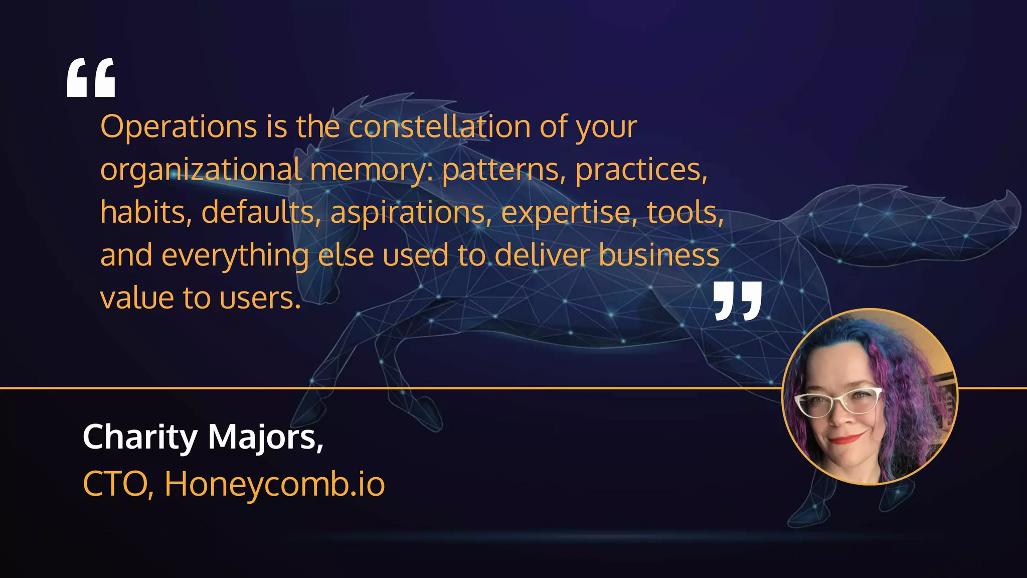 “Operations is the constellation of your
organizational memory: patterns, practices,
habits, defaults, aspirations, expertise, tools,
and everything else used to deliver business
value to users.
“
Charity Majors,
CTO, Honeycomb.io
 