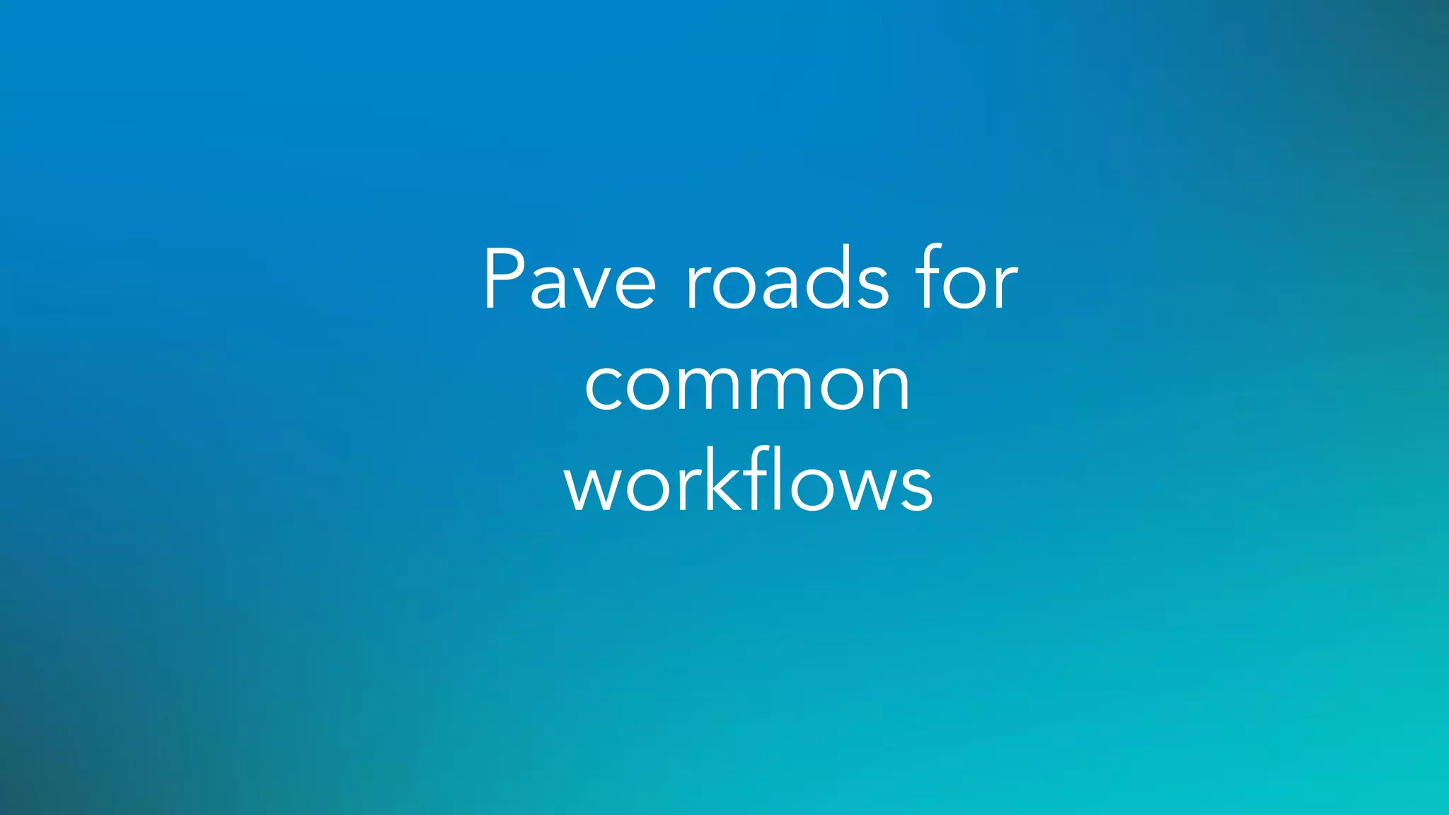 Pave roads for
common
workﬂows
 