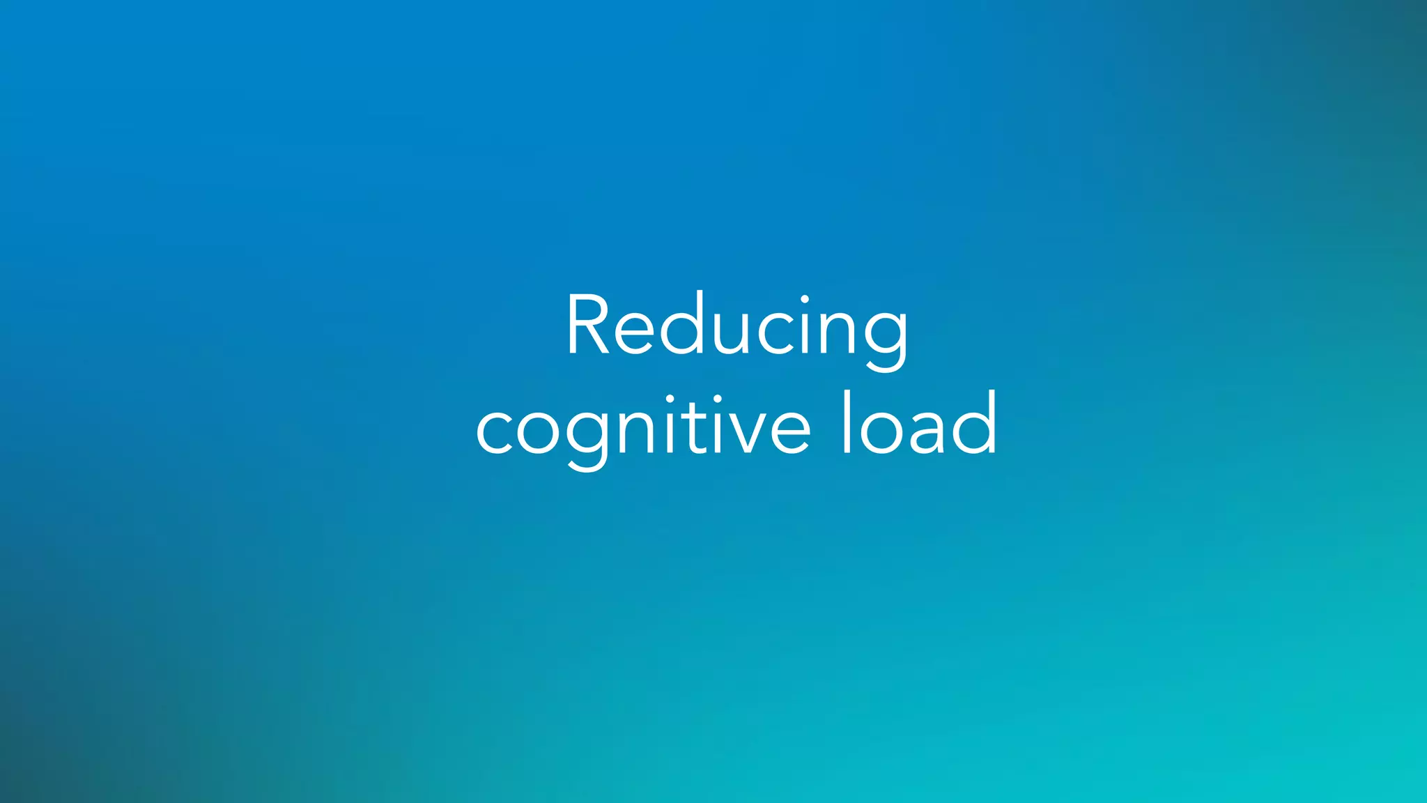 Reducing
cognitive load
 