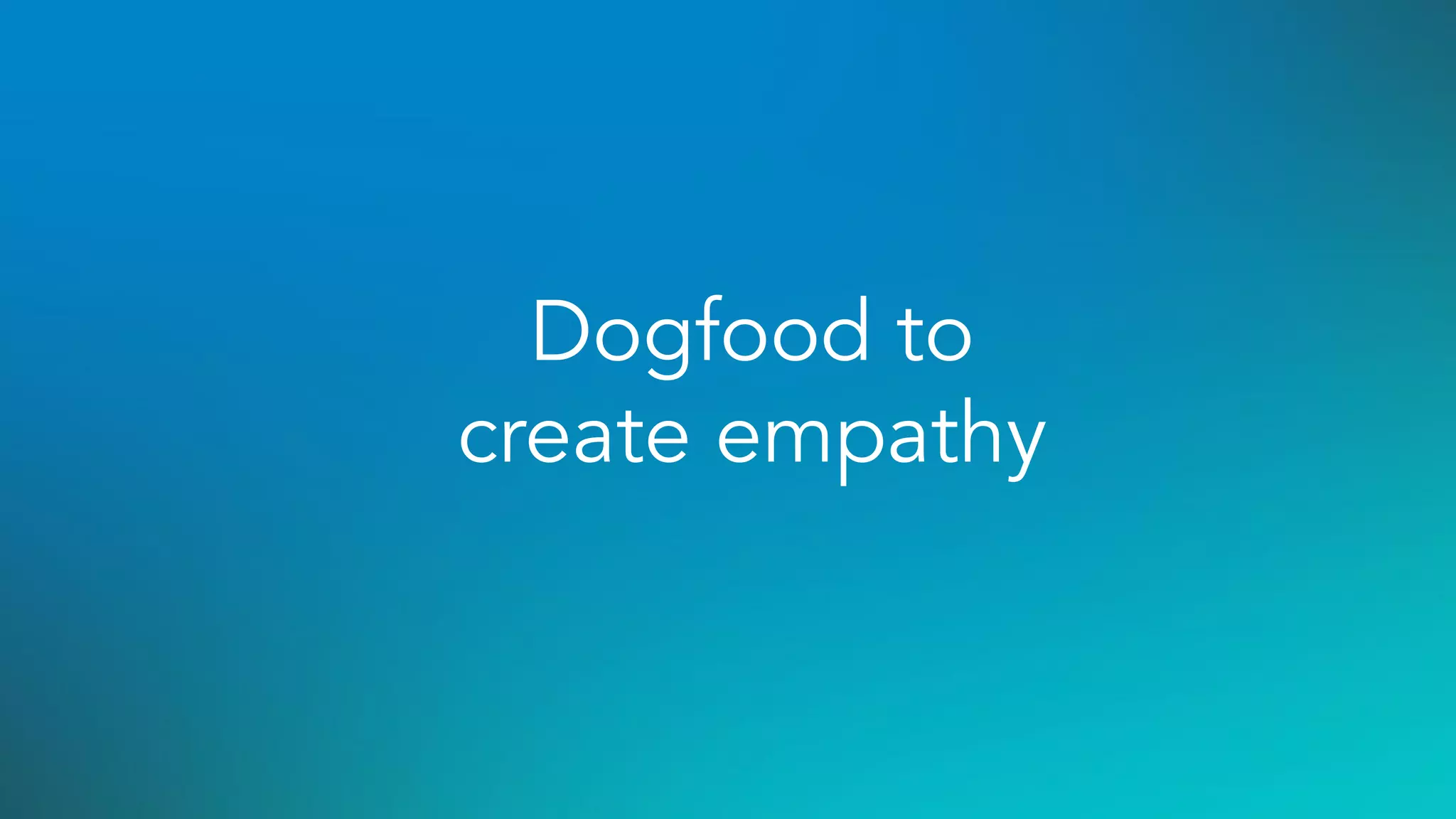 Dogfood to
create empathy
 