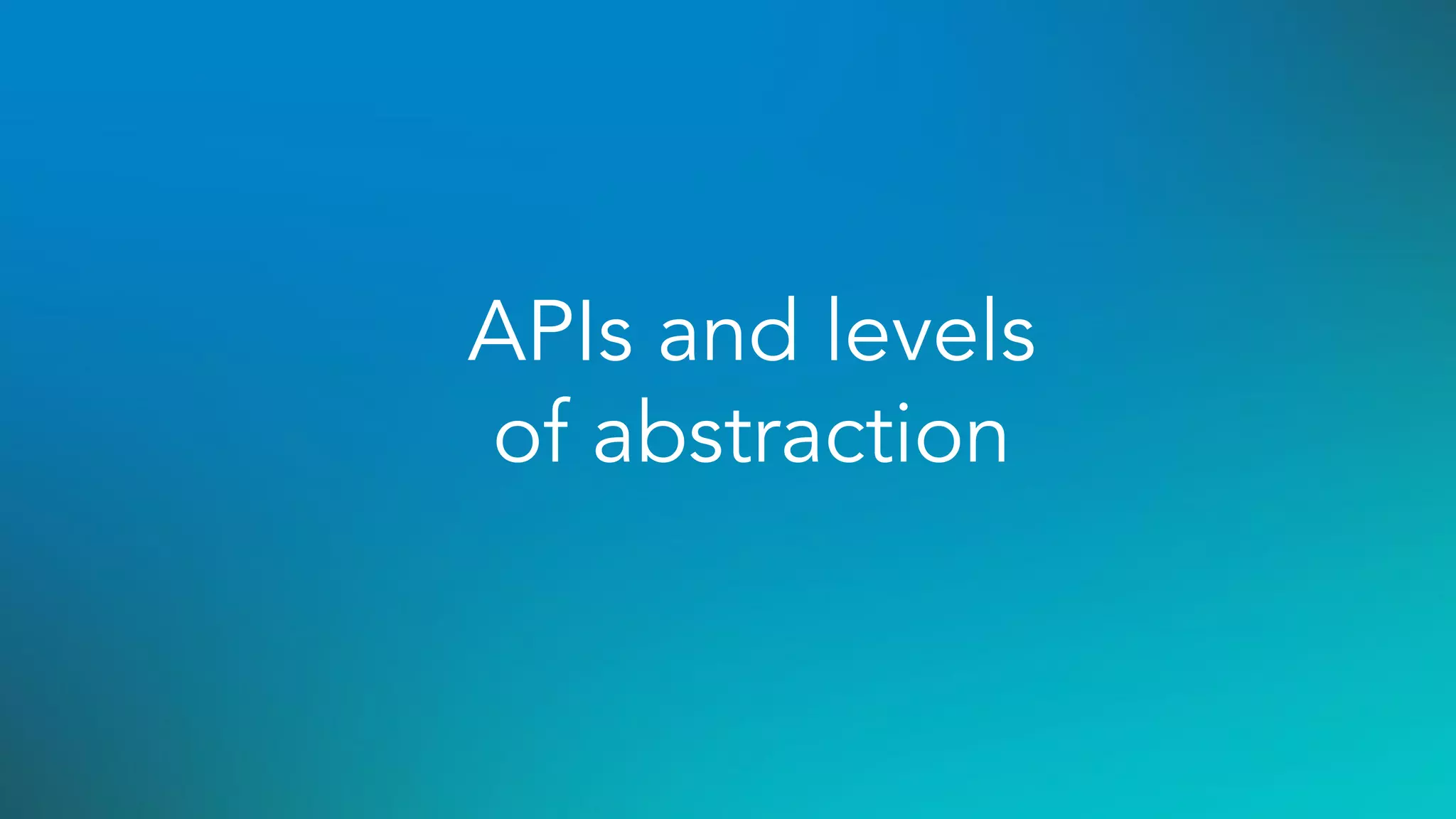 APIs and levels
of abstraction
 