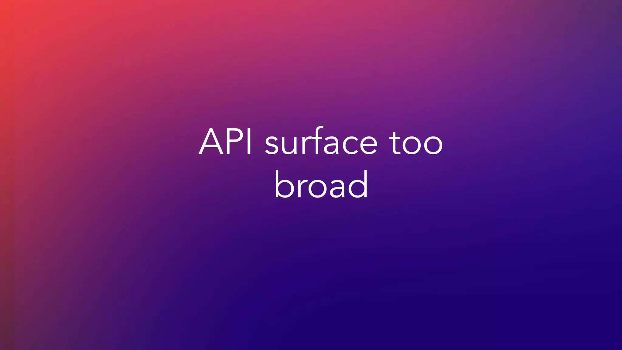 API surface too
broad
 