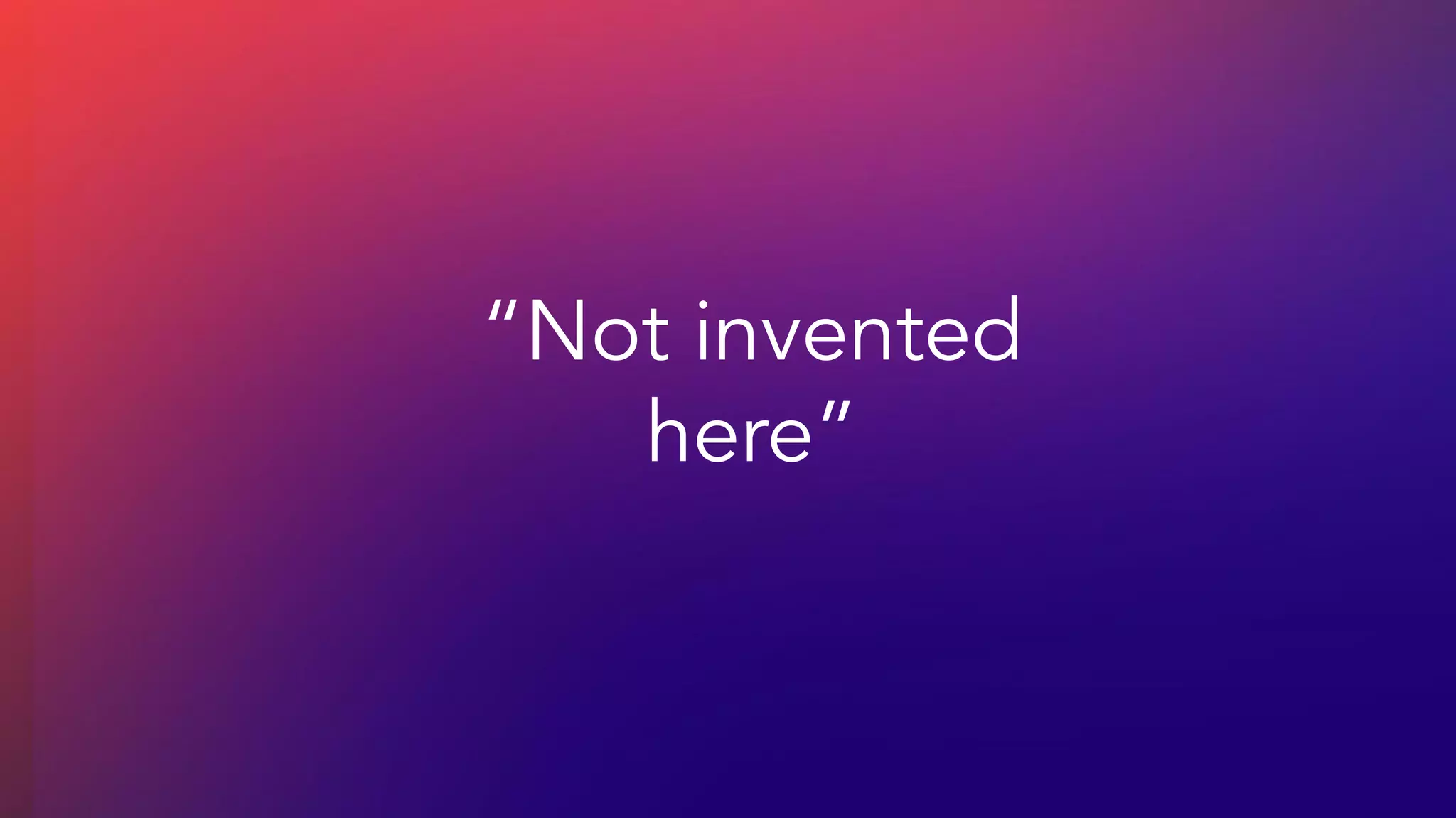 “Not invented
here”
 