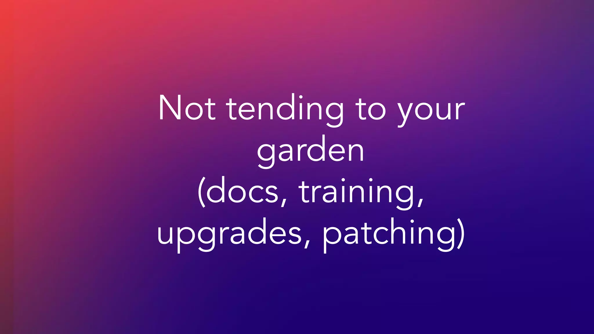 Not tending to your
garden
(docs, training,
upgrades, patching)
 