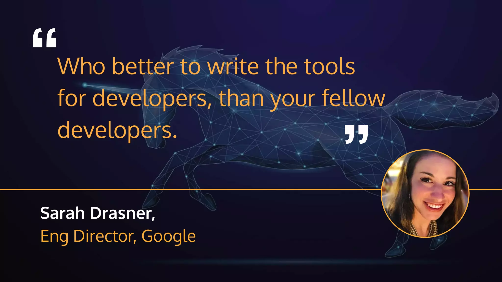 “Who better to write the tools
for developers, than your fellow
developers.
“
Sarah Drasner,
Eng Director, Google
 