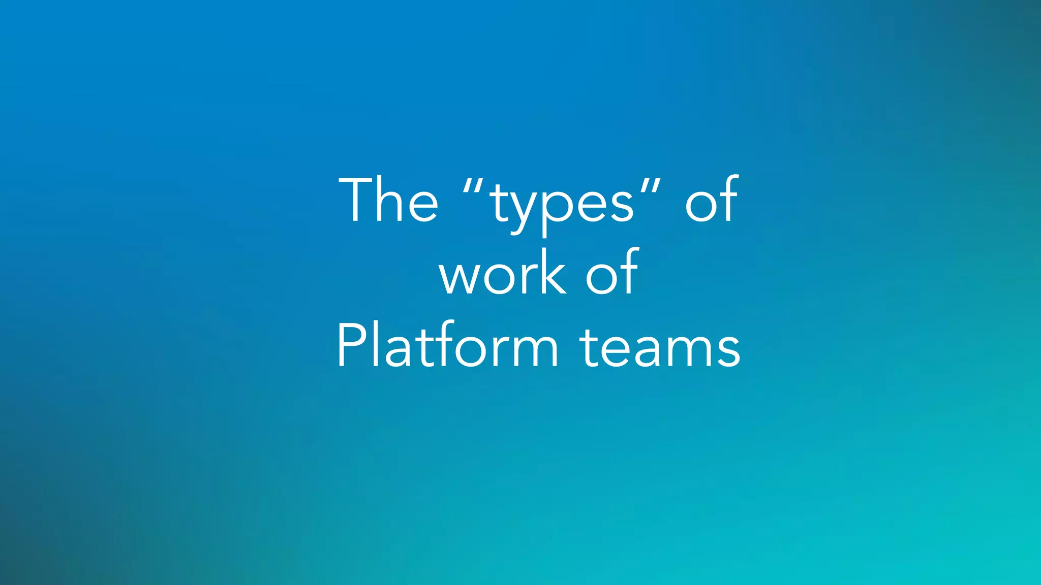 The “types” of
work of
Platform teams
 