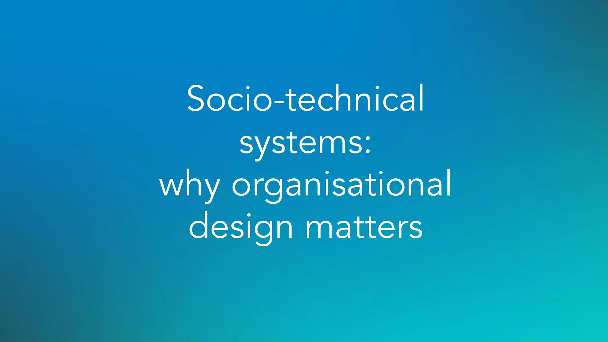Socio-technical
systems:
why organisational
design matters
 