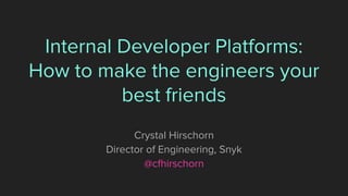 Internal Developer Platforms:
How to make the engineers your
best friends
Crystal Hirschorn
Director of Engineering, Snyk
@cfhirschorn
 