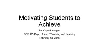 Motivating Students to
Achieve
By: Crystal Hodges
SOE 115 Psychology of Teaching and Learning
February 13, 2018
 