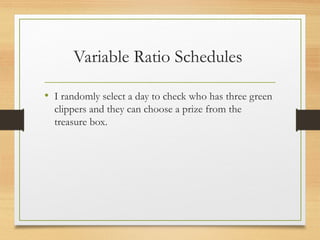 Variable Ratio Schedules
• I randomly select a day to check who has three green
clippers and they can choose a prize from the
treasure box.
 