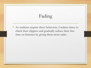 Fading
• As students acquire these behaviors, I reduce times to
check their clippers and gradually reduce their free
time on Internet by giving them more tasks.
 