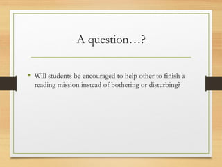 A question…?
• Will students be encouraged to help other to finish a
reading mission instead of bothering or disturbing?
 