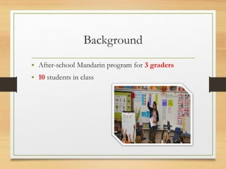 Background
• After-school Mandarin program for 3 graders
• 10 students in class
 