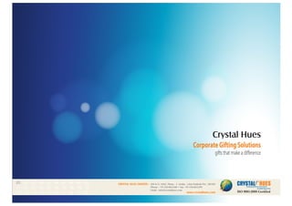 CRYSTAL HUES LIMITED :
www.crystalhues.com
SDF K-11, NSEZ, Phase - 2, Noida , Uttar Pradesh Pin - 201305
Phone : +91-120-4613200 • Fax: +91-120-4613299
Email : info@crystalhues.com
01. 02. 03. 04. 05. 06. 07. 08. 09. 10.
11. 12. 13. 14. 15. 16. 17. 18. 19. 20
21. 22. 23. 24. 25. 26. 27. 28. 29. 30.
CorporateGiftingSolutions
gifts that make a difference
Crystal Hues
 