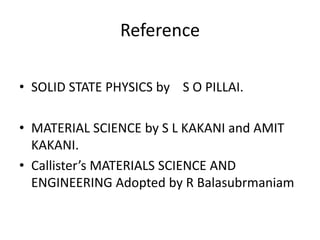 Reference
• SOLID STATE PHYSICS by S O PILLAI.
• MATERIAL SCIENCE by S L KAKANI and AMIT
KAKANI.
• Callister’s MATERIALS SCIENCE AND
ENGINEERING Adopted by R Balasubrmaniam
 