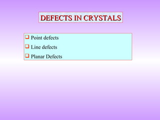 DEFECTS IN CRYSTALSDEFECTS IN CRYSTALS
 Point defects
 Line defects
 Planar Defects
 