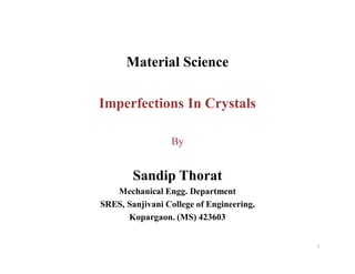 Material Science
Imperfections In Crystals
By
Sandip Thorat
Mechanical Engg. Department
SRES, Sanjivani College of Engineering,
Kopargaon. (MS) 423603
1
 