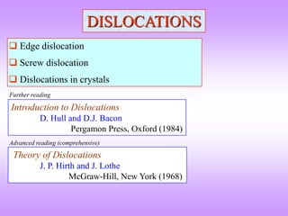 DISLOCATIONS
 Edge dislocation
 Screw dislocation
 Dislocations in crystals
Introduction to Dislocations
D. Hull and D.J. Bacon
Pergamon Press, Oxford (1984)
Further reading
Theory of Dislocations
J. P. Hirth and J. Lothe
McGraw-Hill, New York (1968)
Advanced reading (comprehensive)
 