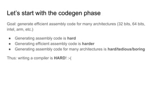 Let’s start with the codegen phase
Goal: generate efficient assembly code for many architectures (32 bits, 64 bits,
intel,...