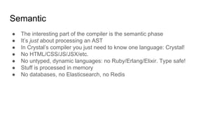 ● The interesting part of the compiler is the semantic phase
● It’s just about processing an AST
● In Crystal’s compiler y...