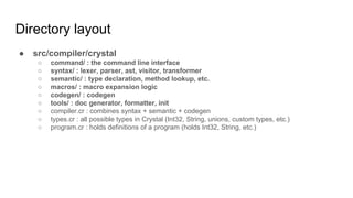 Directory layout
● src/compiler/crystal : ~43K LOC
○ command/ : ~300LOC
○ syntax/ : ~10K LOC
○ semantic/ : ~12K LOC
○ macr...