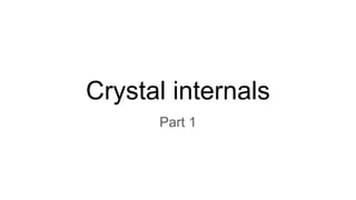 Crystal internals
Part 1
 