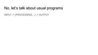 No, let’s talk about usual programs
INPUT -> [PROCESSING…] -> OUTPUT
 
