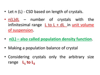 • Let n (L) - CSD based on length of crystals.
• n(L)dL – number of crystals with the
infinitesimal range L to L + dL in unit volume
of suspension.
• n(L) – also called population density function.
• Making a population balance of crystal
• Considering crystals only the arbitrary size
range L1 to L2
 