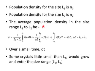 • Population density for the size L1 is n1
• Population density for the size L2 is n2
• The average population density in the size
range L1 to L2 be - ñ
• Over a small time, dt
• Some crystals little small than L1, would grow
and enter the size range [L1, L2]
 