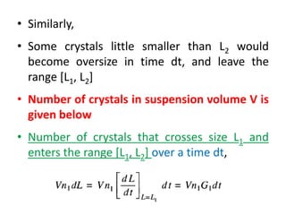 • Similarly,
• Some crystals little smaller than L2 would
become oversize in time dt, and leave the
range [L1, L2]
• Number of crystals in suspension volume V is
given below
• Number of crystals that crosses size L1 and
enters the range [L1, L2] over a time dt,
 