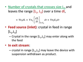 • Number of crystals that crosses size L2 and
leaves the range [L1, L2] over a time dt,
• Feed source (inlet): crystal in feed in range
[L1,L2]
– Crystal in the range [L1,L2] may enter along with
the feed
• In exit stream:
– crystal in range [L1,L2] may leave the device with
suspension withdrawn as product.
 